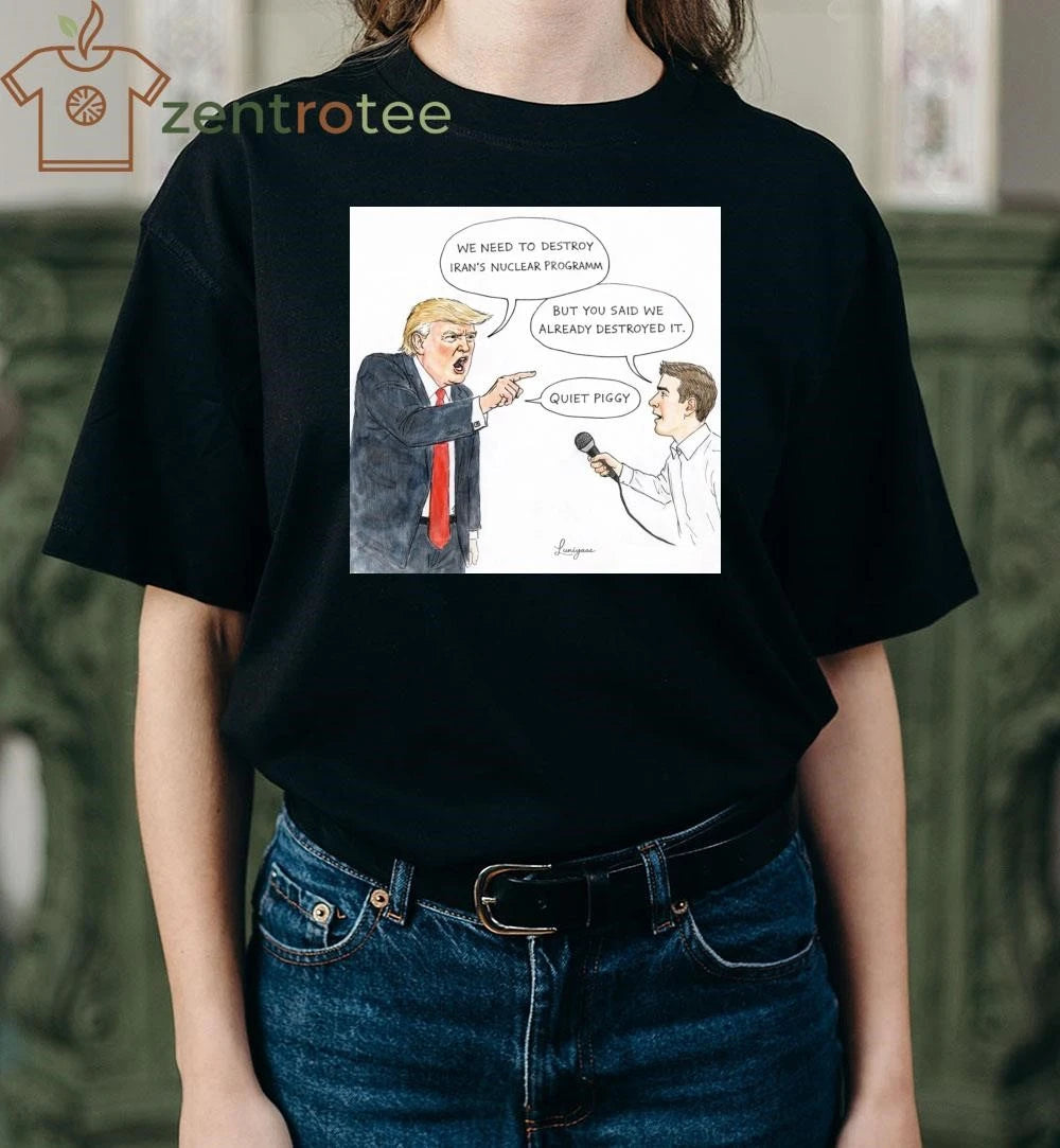 WE NEED TO DESTROY IRAN’S NUCLEAR PROGRAMM BUT YOU SAID WE ALREADY DESTROYED IT. QUIET PIGGY Trump tee