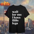 Wait for me i have little legs humor saying shirt