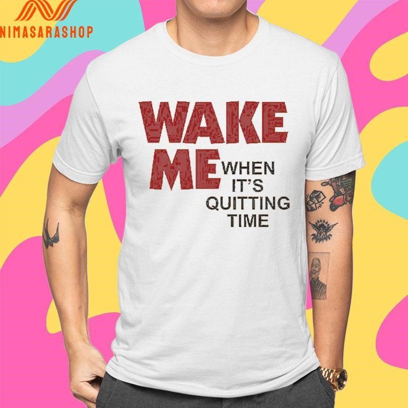 Wake Me When It’s Quitting Time Shirts