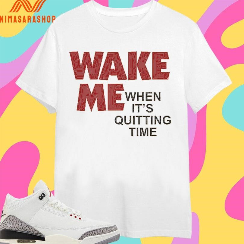 Wake Me When It’s Quitting Time Shirts
