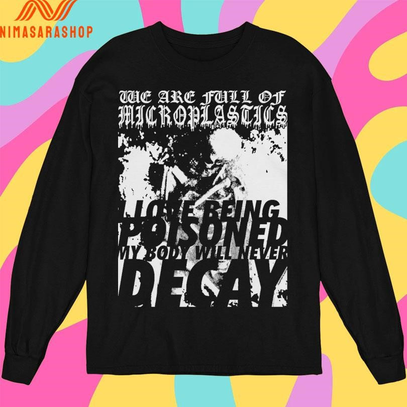 We Are Full Of Microplastics I Love Being Poisoned My Body Will Never Decay Shirts