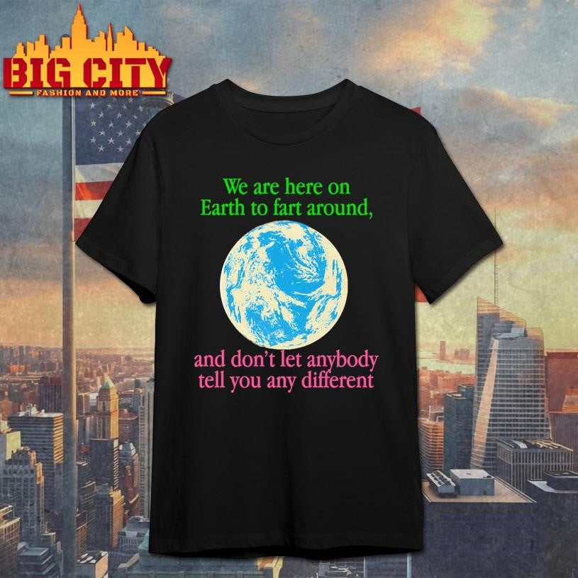 We Are Here To Fart Around, And Don’t Let Anyone Tell You Differently Shirt