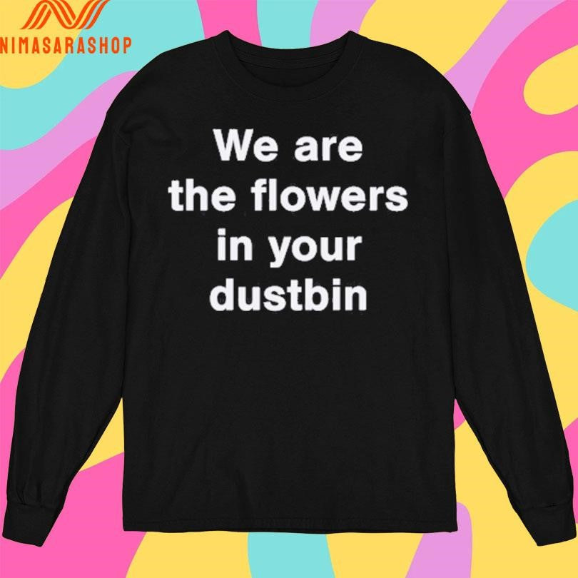 We Are The Flowers In Your Dustbin Shirts