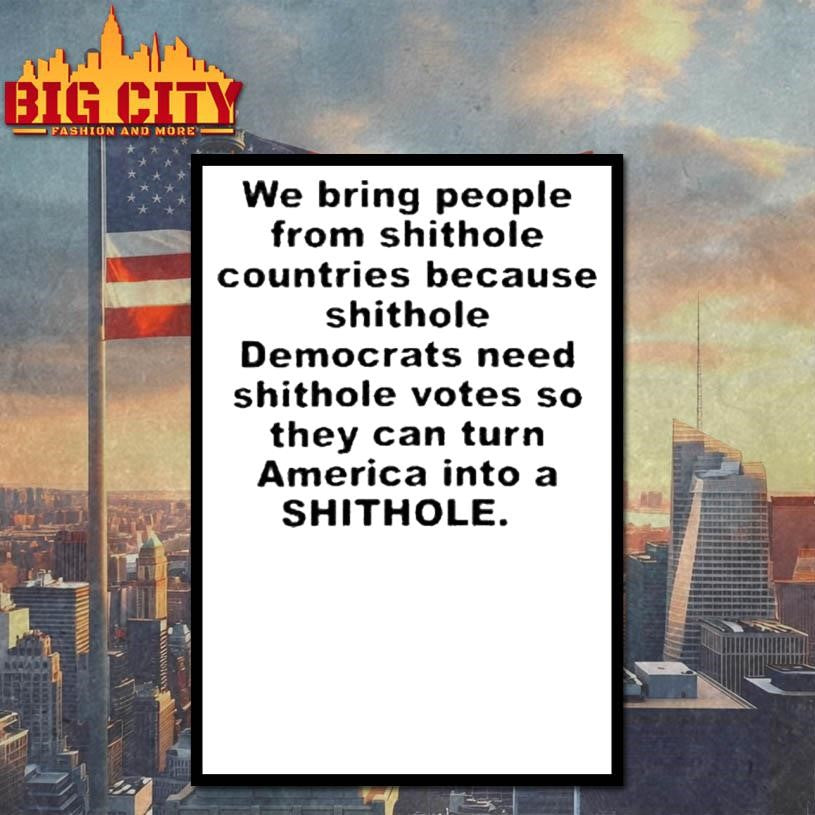 We Bring People From Shithole Countries Because Shithole Democrats Need Shithole Votes So They Can Turn America Into A Shithole Shirt