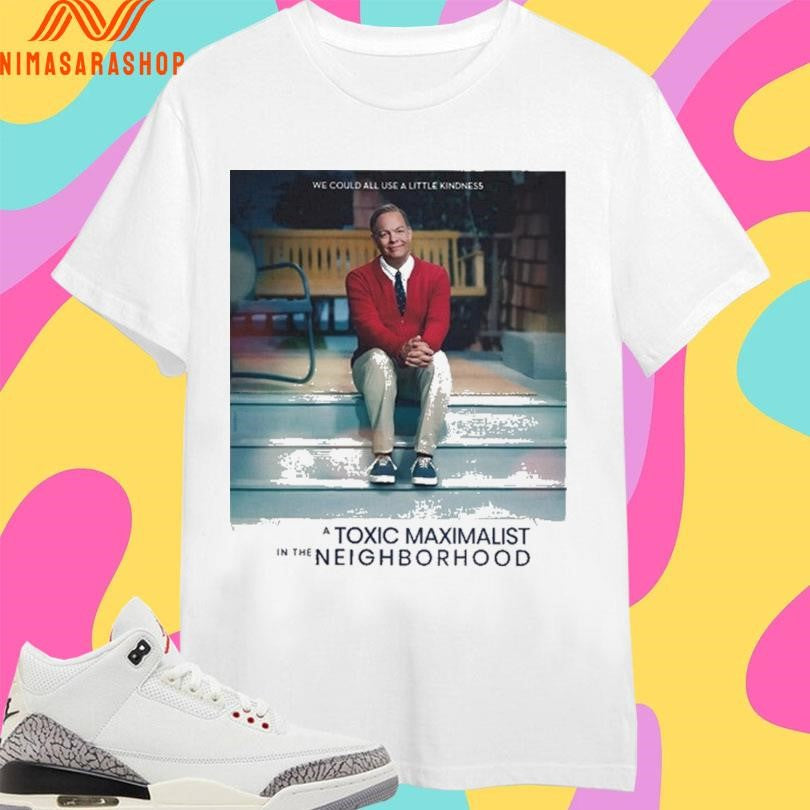 We Could All Use A Little Kindness A Toxic Maximalist In The Neighborhood Shirts