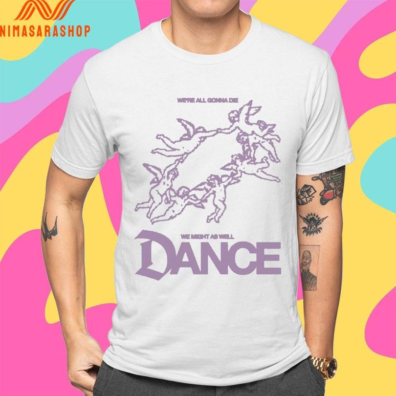 We’re All Gonna Die We Might As Well Dance Shirts