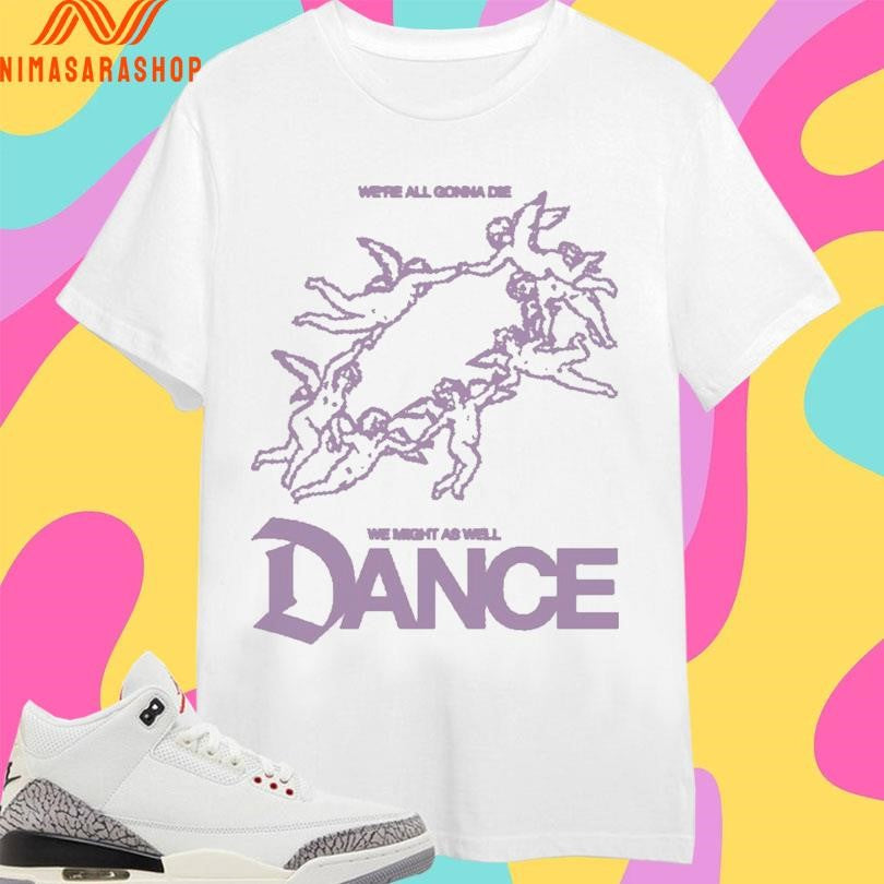 We’re All Gonna Die We Might As Well Dance Shirts
