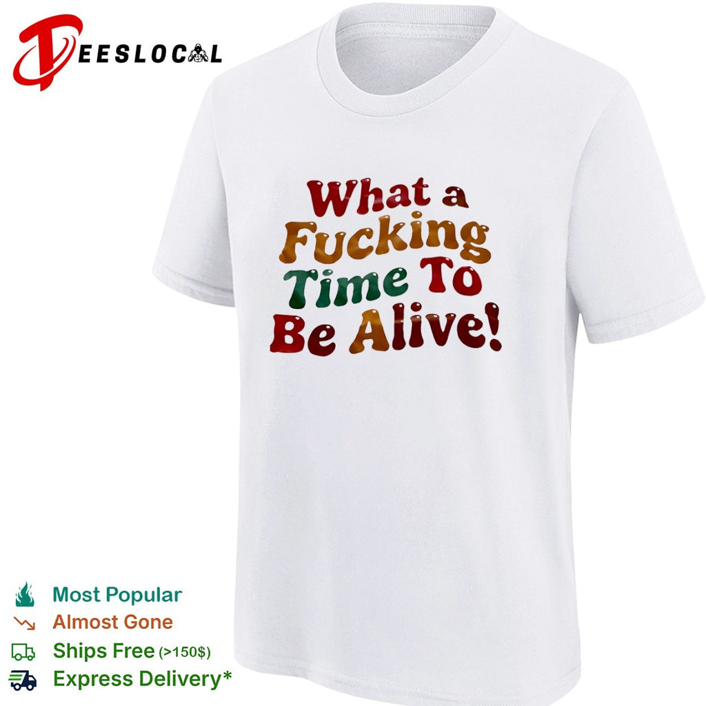 What a fucking time to be alive shirt