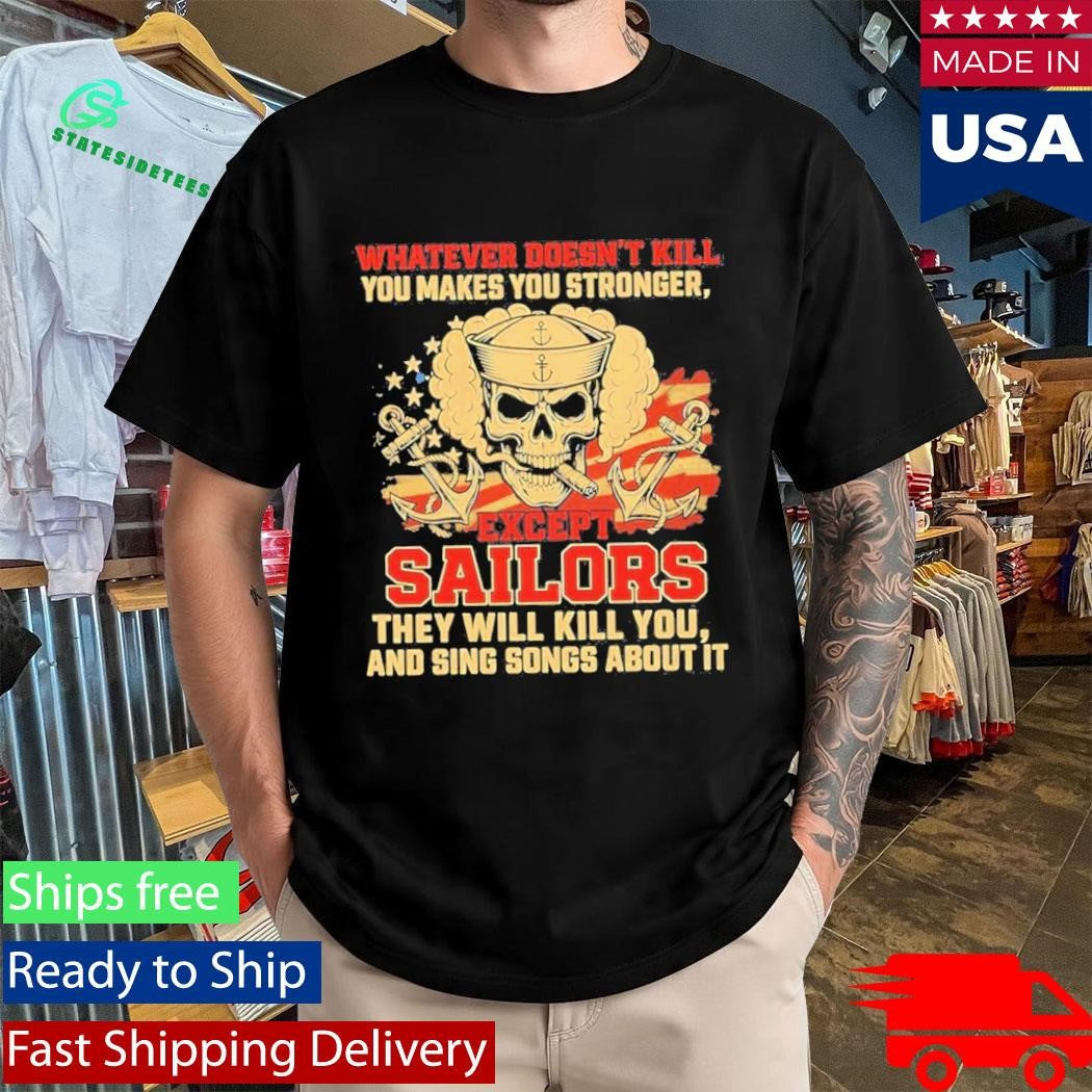 Whatever Doesnt Kill You Makes You Stronger Except Sailors They Will Kill You And Sing Songs About It Shirt