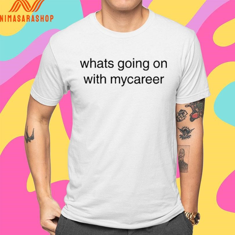 Whats Going On With Mycareer Shirts