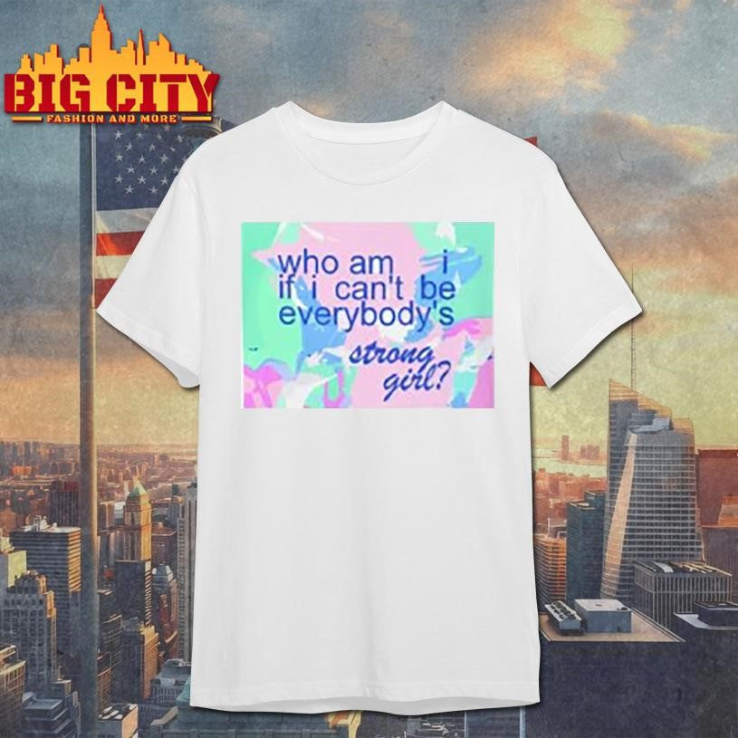 Who am i if i can’t be everybody’s strong girl shirt