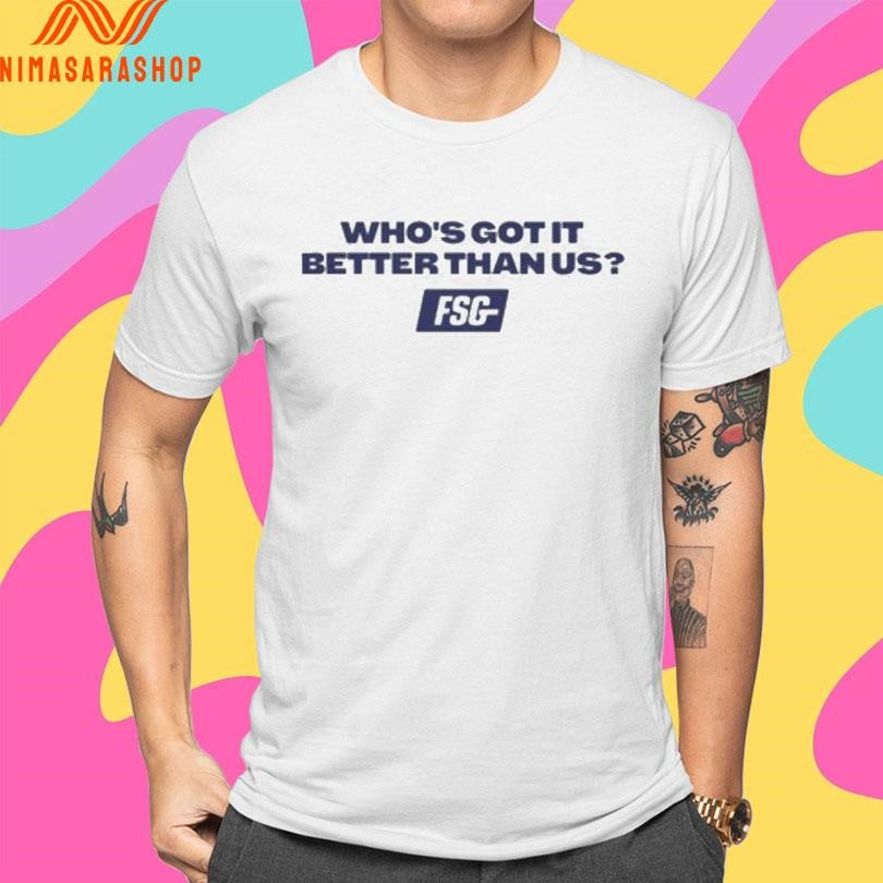 Who’s Got It Better Than Us FSG Shirts