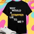 Why Would A Stripper Lie To Μe Shirts