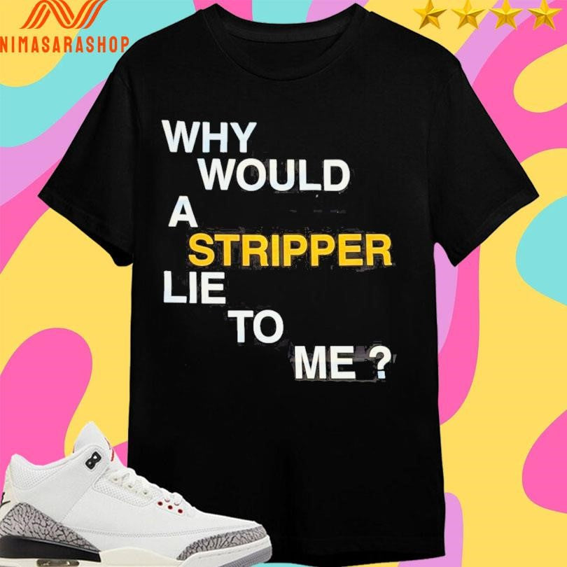 Why Would A Stripper Lie To Μe Shirts