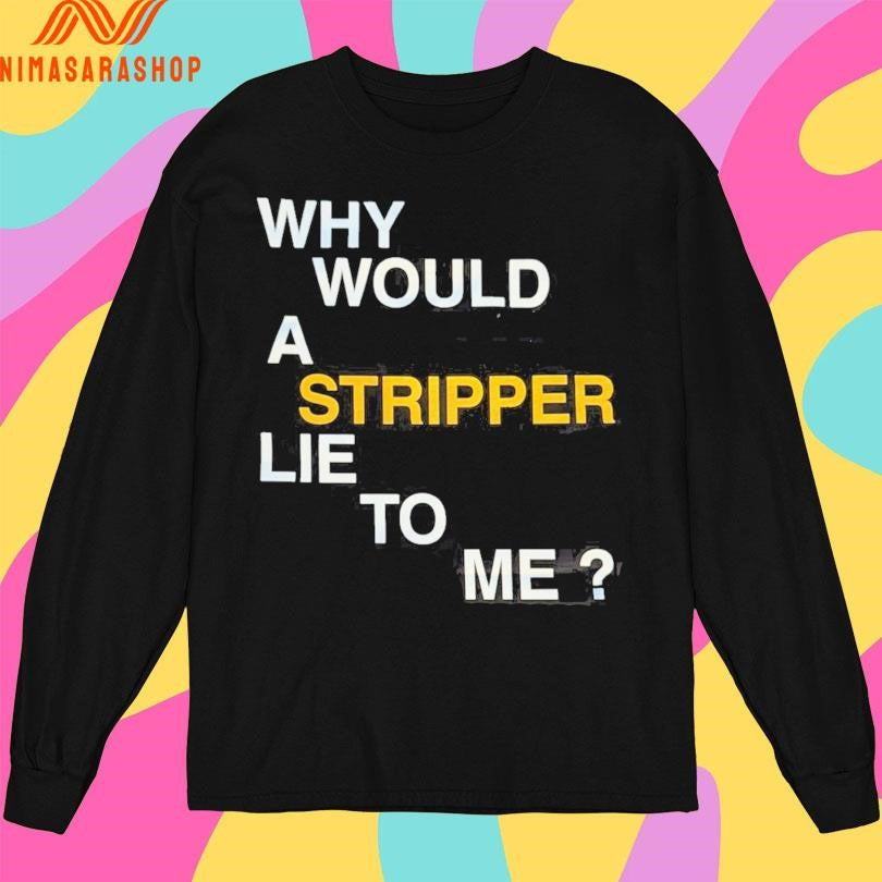 Why Would A Stripper Lie To Μe Shirts