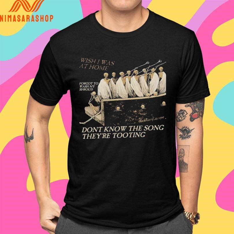 Wish I Was At Home Forgot To Wash My Shroud Don’t Know The Song They’re Tooting Shirts