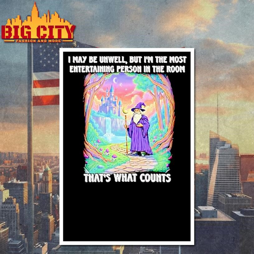 Wizard I May Be Unwell But Im The Most Entertaining Person In The Room Thats What Counts Shirt