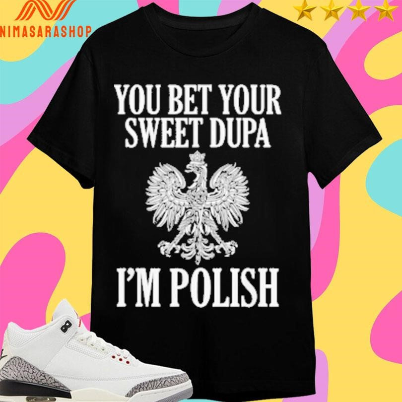 You Bet Your Sweet Dupa I’m Polish Shirts