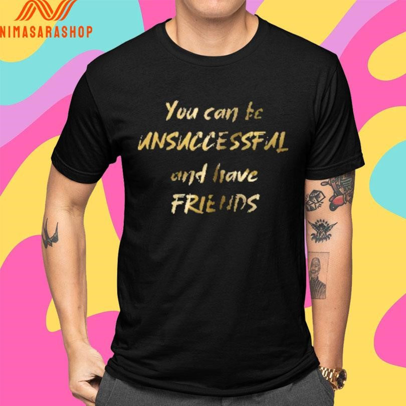 You Can Be Unsuccessful And Have Friends Shirts