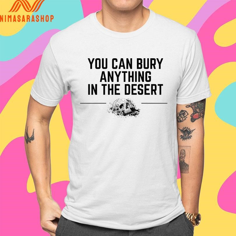 You Can Bury Anything Anything In The Desert Shirts