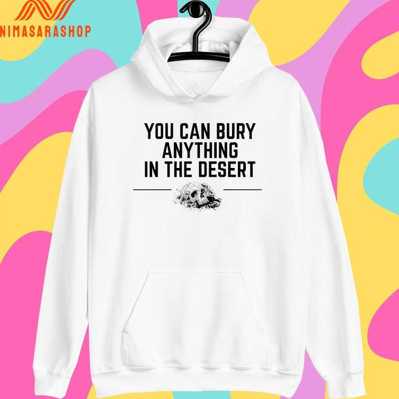 You Can Bury Anything Anything In The Desert Shirts