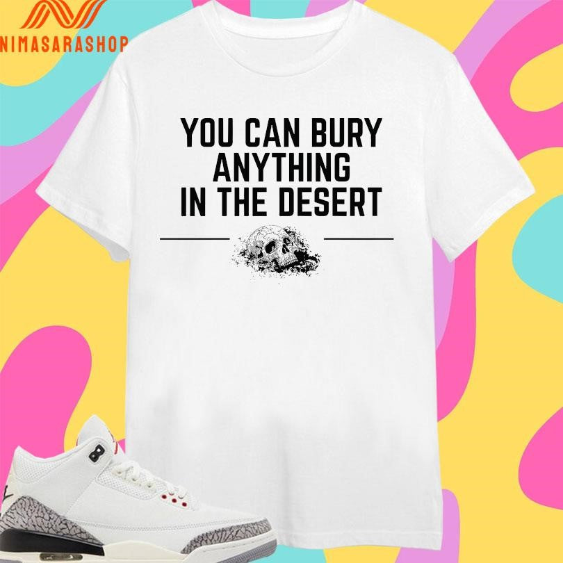 You Can Bury Anything Anything In The Desert Shirts