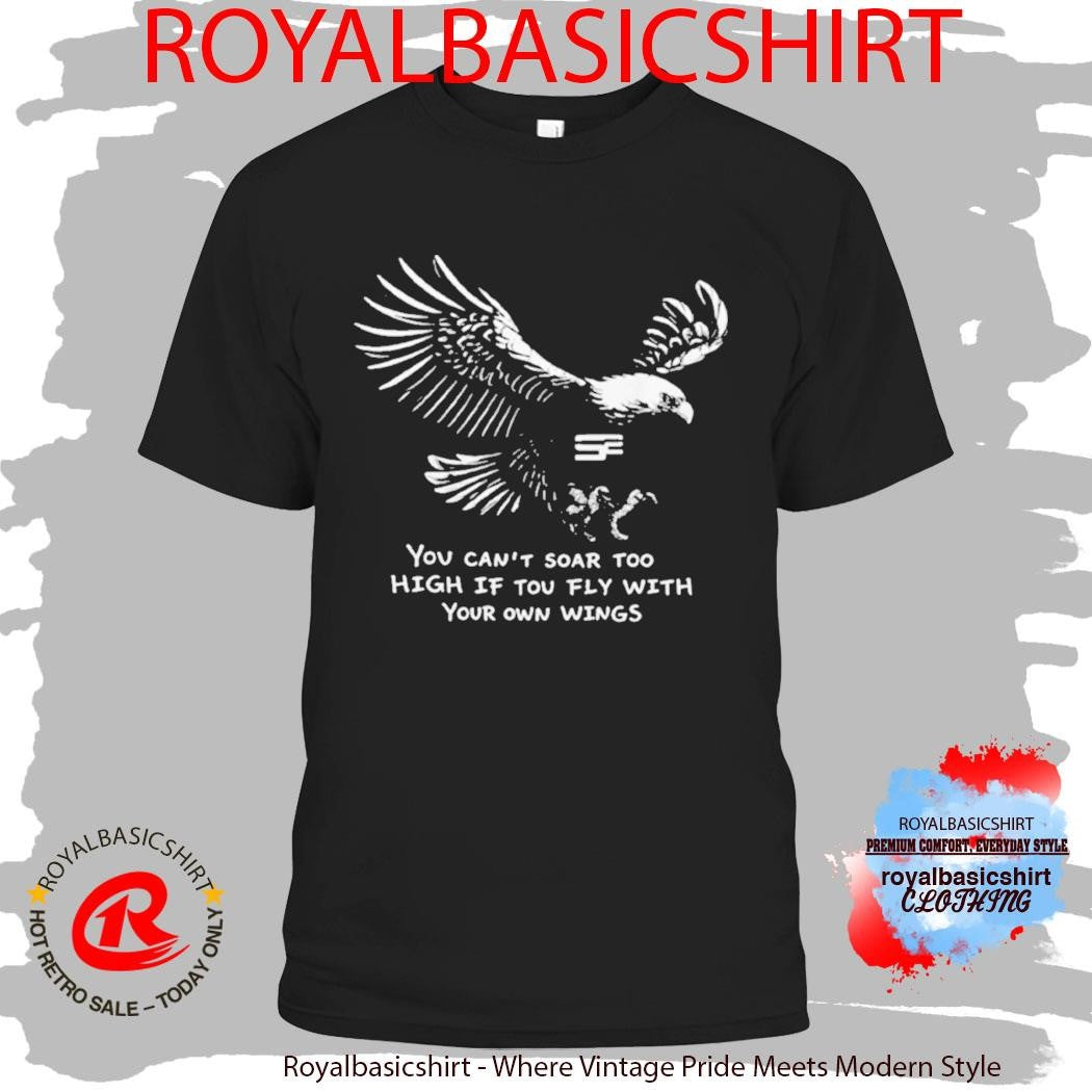 You Can’t Soar Too High If Tou Fly Wish Your Own Wings Shirt