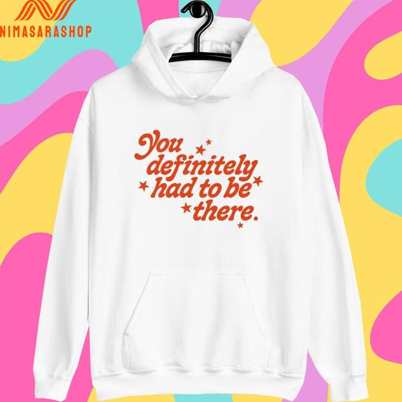You Definitely Had To Be There Shirts