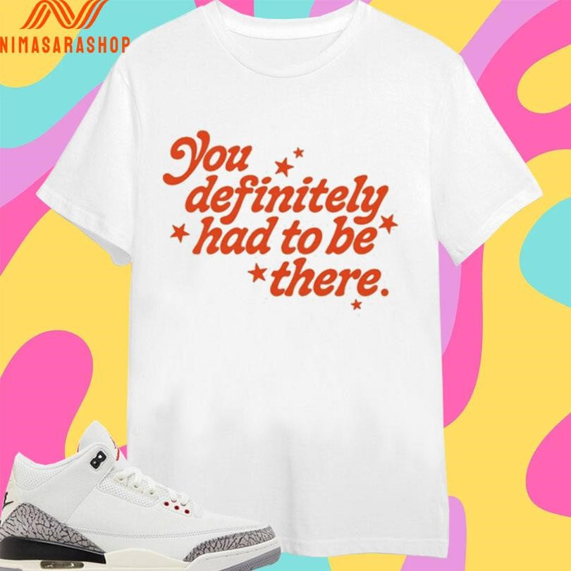 You Definitely Had To Be There Shirts