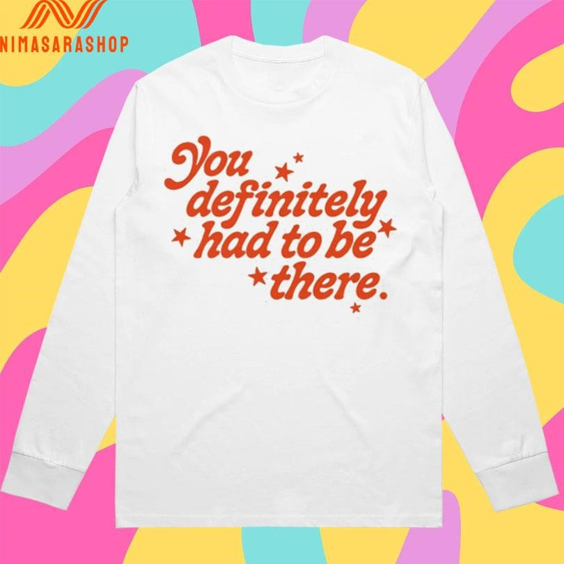 You Definitely Had To Be There Shirts