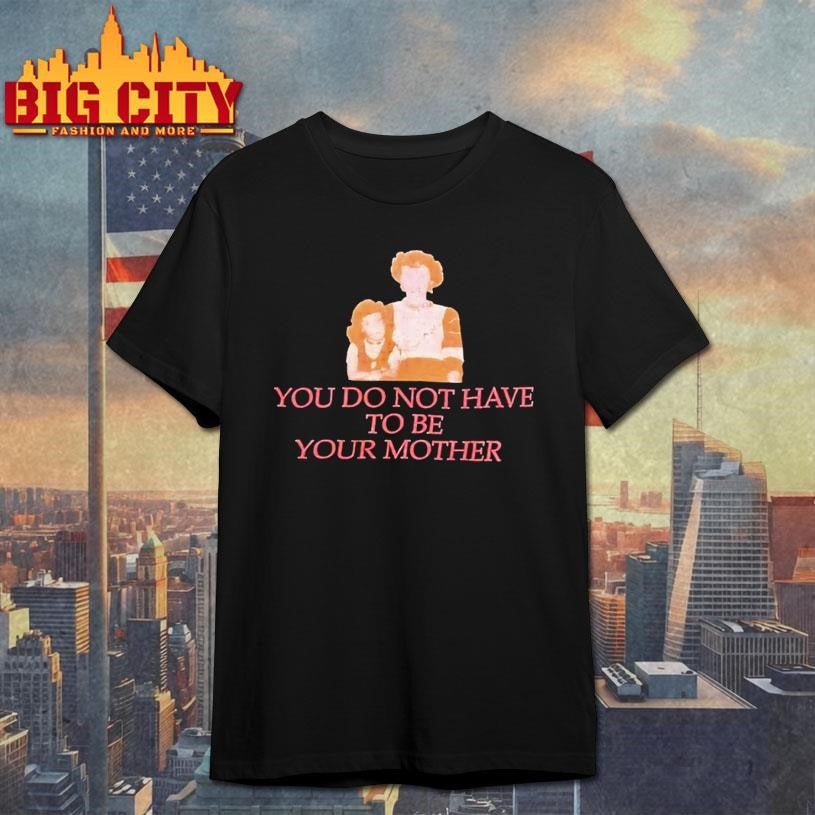 You Do Not Have To Be Your Mother Shirt