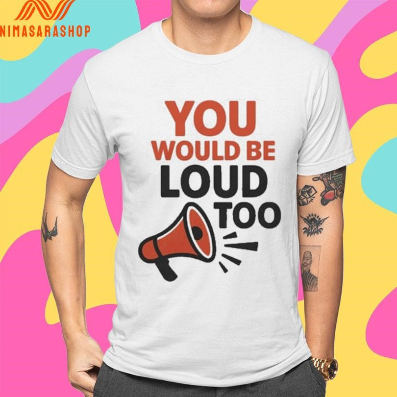 You Would Be Loud Too Megaphone Shirts