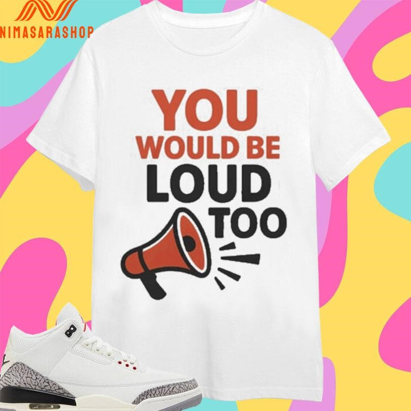 You Would Be Loud Too Megaphone Shirts