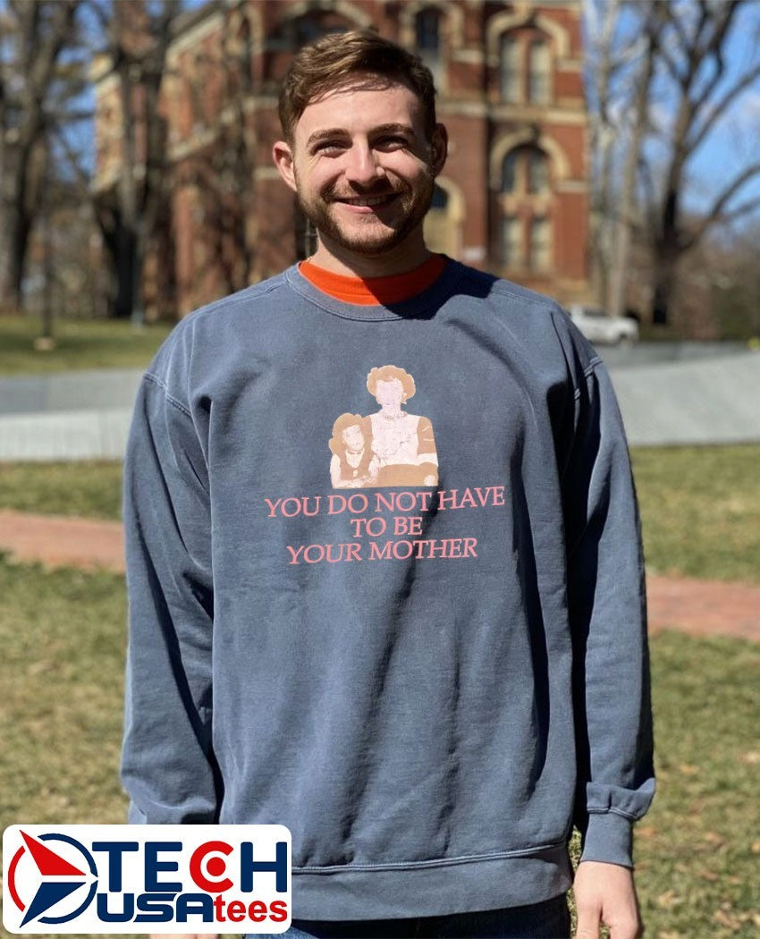 You do not have to be your mother shirt