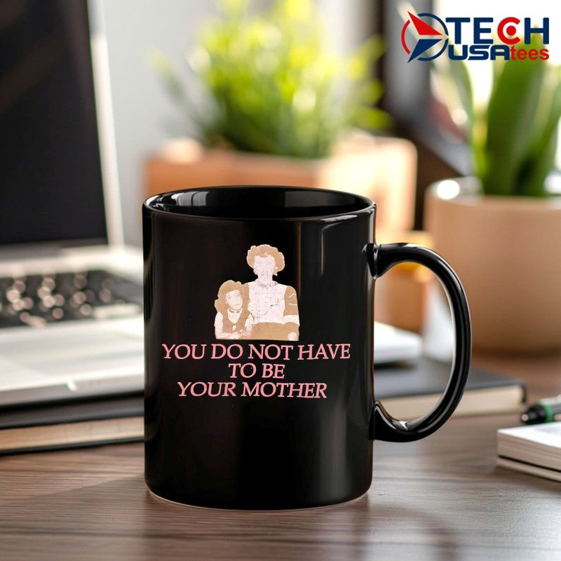 You do not have to be your mother shirt