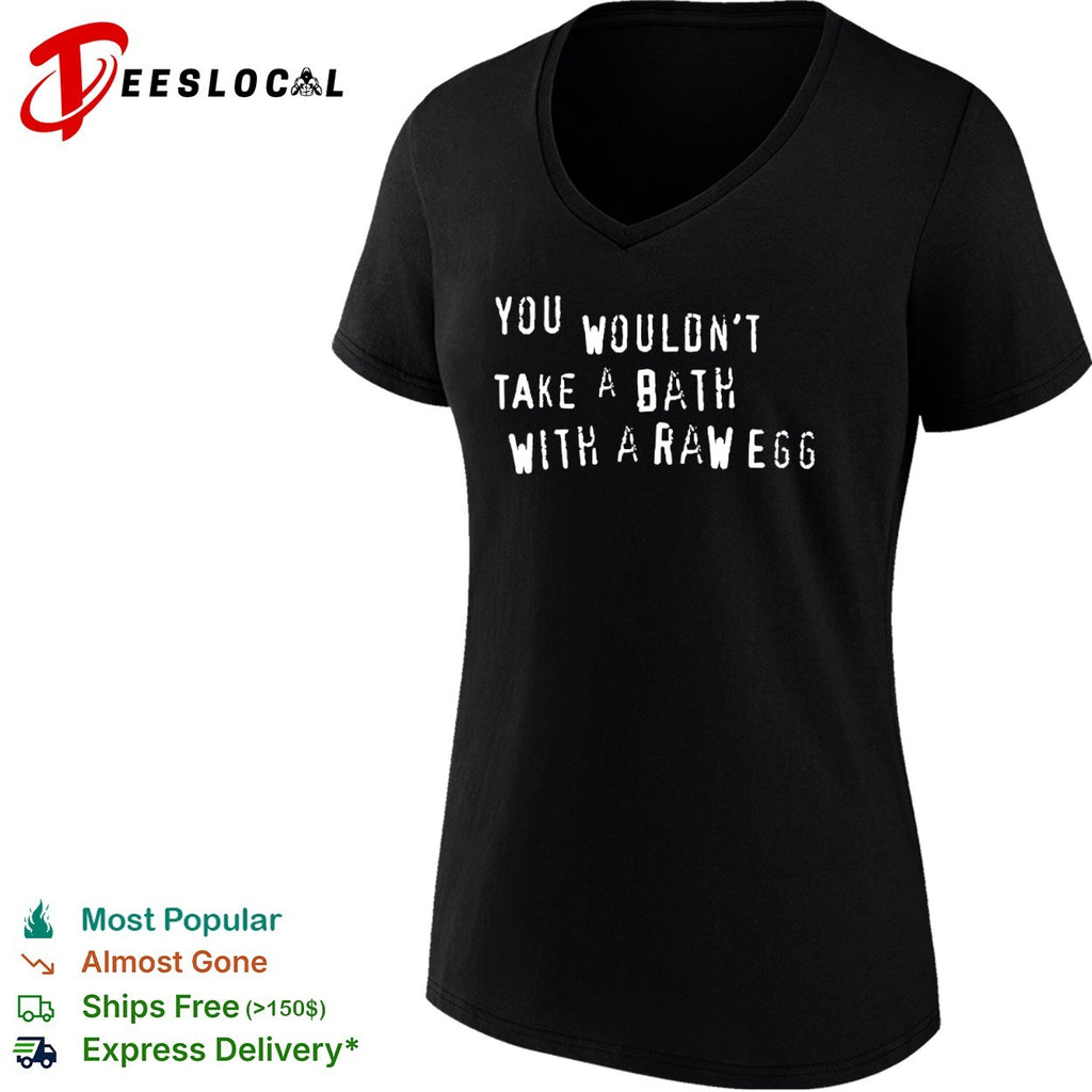 You wouldn’t take bath with a raw egg shirt