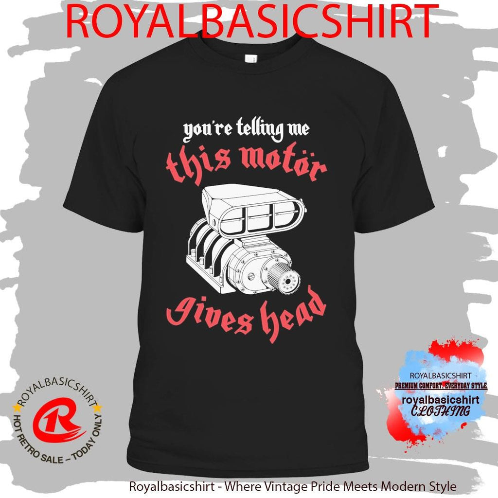 You’Re Telling Me This Motor Gives Head Shirt