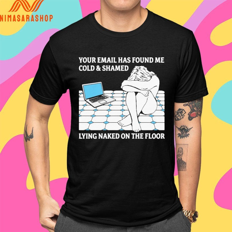 Your Email Has Found Me Cold And Shamed Lying Naked On The Floor Shirts