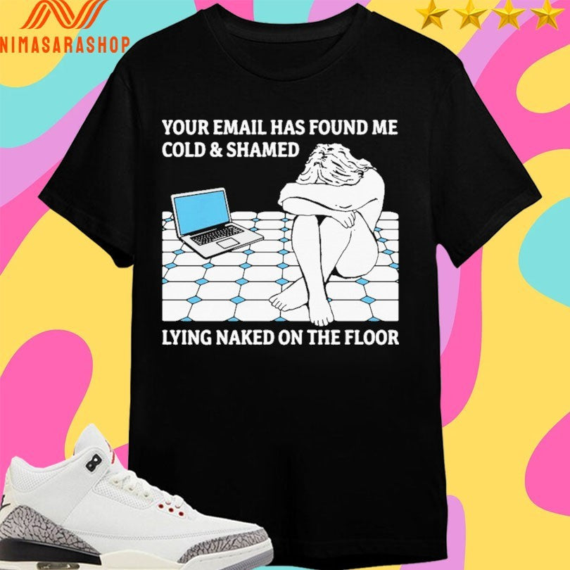 Your Email Has Found Me Cold And Shamed Lying Naked On The Floor Shirts
