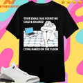 Your Email Has Found Me Cold And Shamed Lying Naked On The Floor Shirts