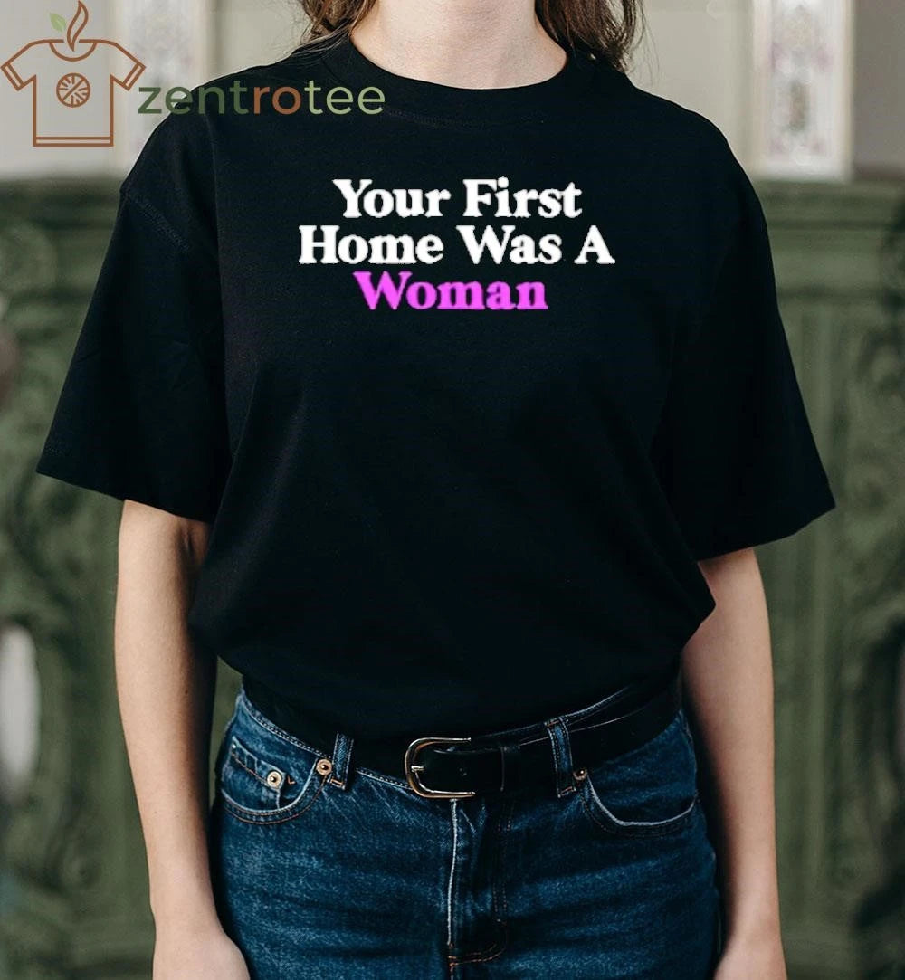 Your First Home Was A Woman tee