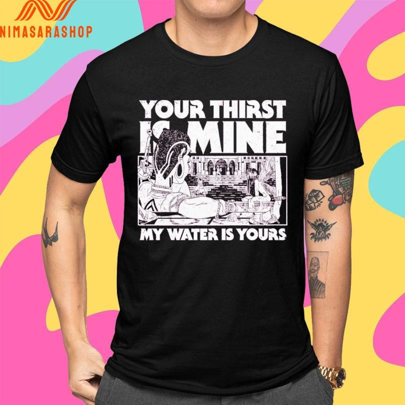 Your Thirst Is Mine My Water Is Yours Shirts
