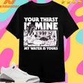 Your Thirst Is Mine My Water Is Yours Shirts