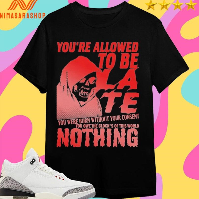 You’re Allowed To Be Late You Were Born Without Your Consent You Owe The Clock’s Of This World Nothing Shirts
