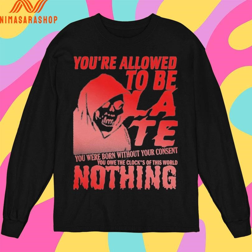 You’re Allowed To Be Late You Were Born Without Your Consent You Owe The Clock’s Of This World Nothing Shirts
