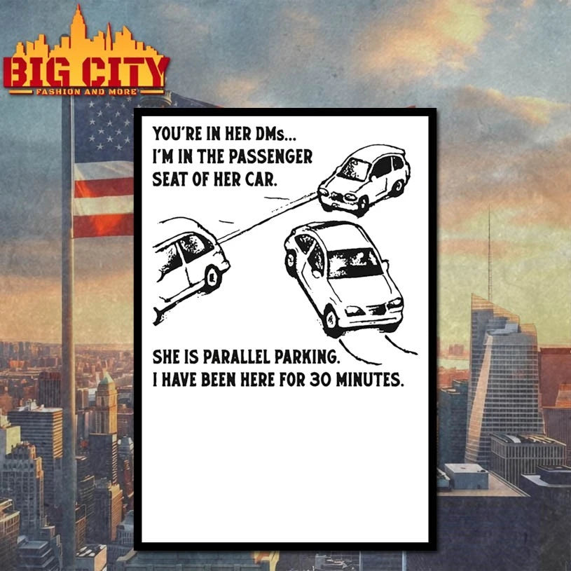 You’re In Her DMs… I’m In The Passenger Seat Of Her Car. She Is Parallel Parking. I Have Been Here For 30 Minutes shirts