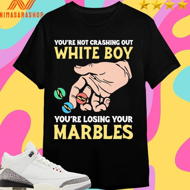 You’re Not Crashing Out White Boy You’re Losing Your Marbles Shirts