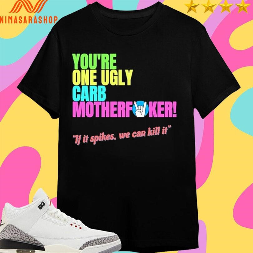 You’re One Ugly Carb Motherfucker If It Spikes We Can Kill It Shirts