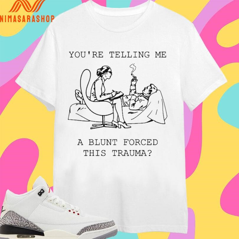 You’re Telling Me A Blunt Forced This Trauma Shirts