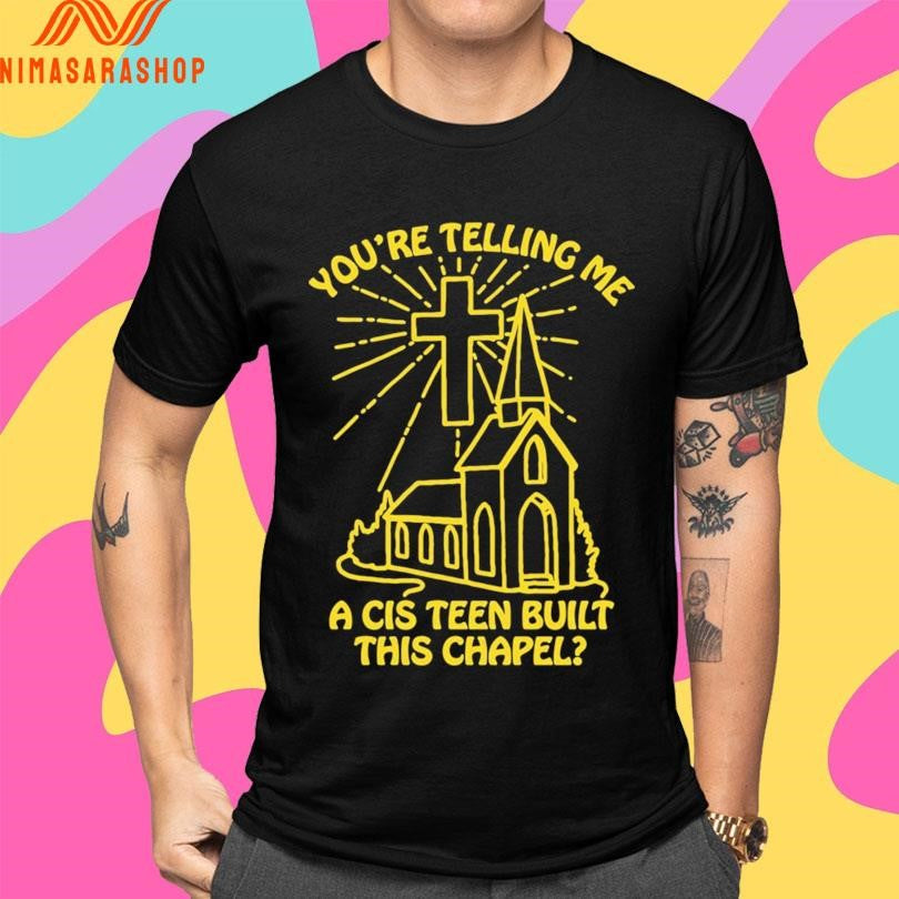 You’re Telling Me A Cis Teen Built This Chapel Shirts